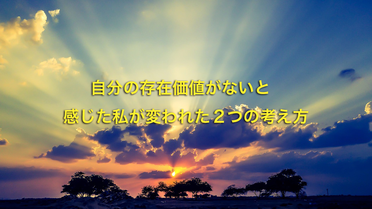 自分の存在価値がないと感じた私が変われた２つの考え方