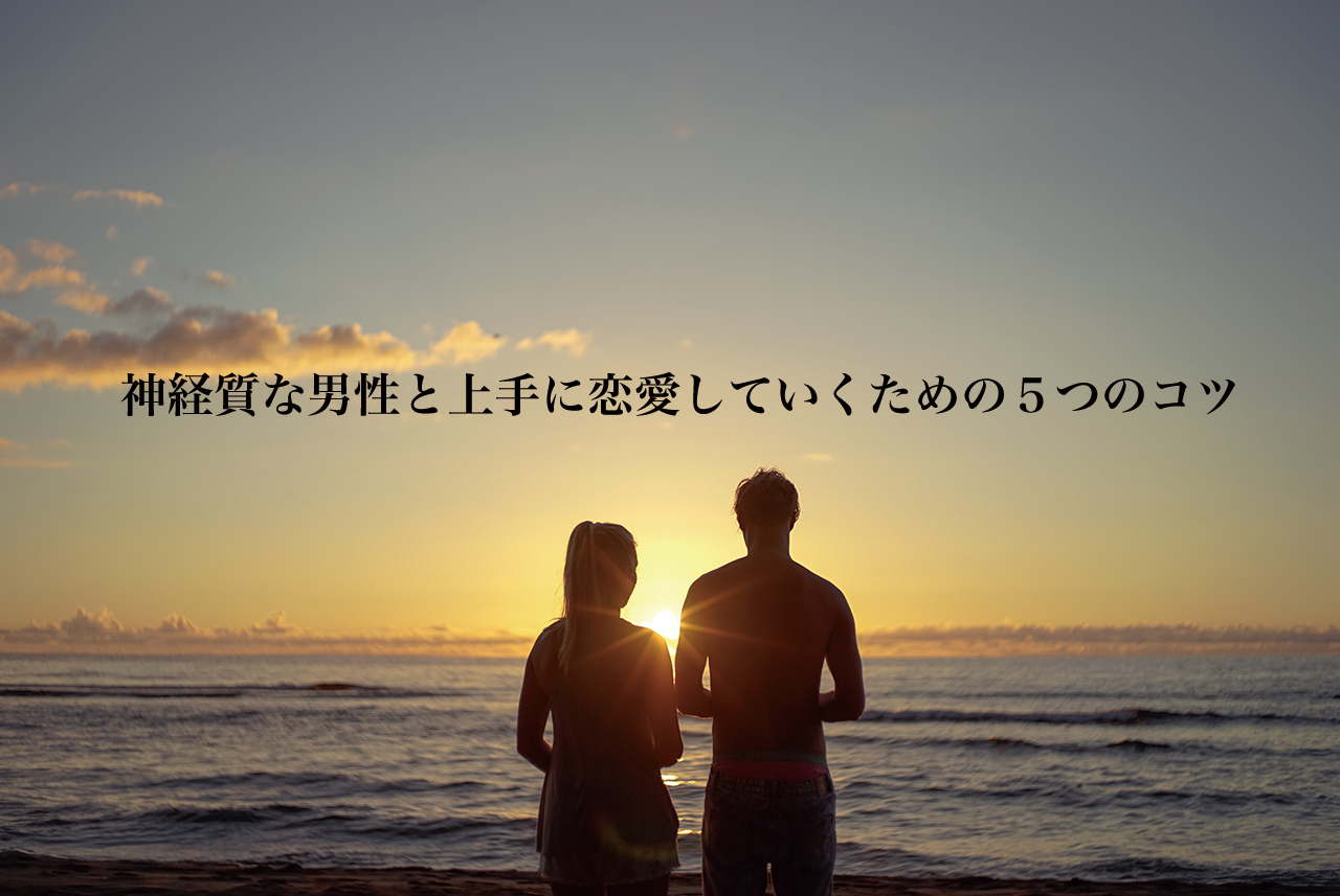 神経質な男性と上手に恋愛していくための５つのコツ